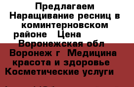 Предлагаем!Наращивание ресниц,в коминтерновском районе › Цена ­ 1 200 - Воронежская обл., Воронеж г. Медицина, красота и здоровье » Косметические услуги   